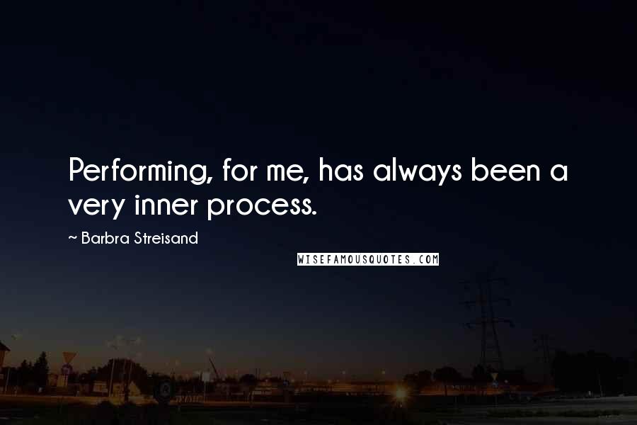 Barbra Streisand Quotes: Performing, for me, has always been a very inner process.