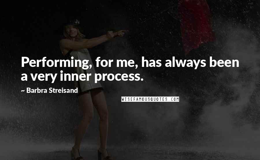 Barbra Streisand Quotes: Performing, for me, has always been a very inner process.