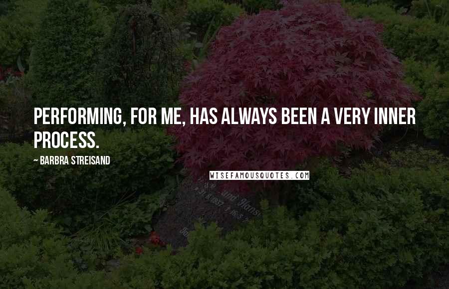 Barbra Streisand Quotes: Performing, for me, has always been a very inner process.