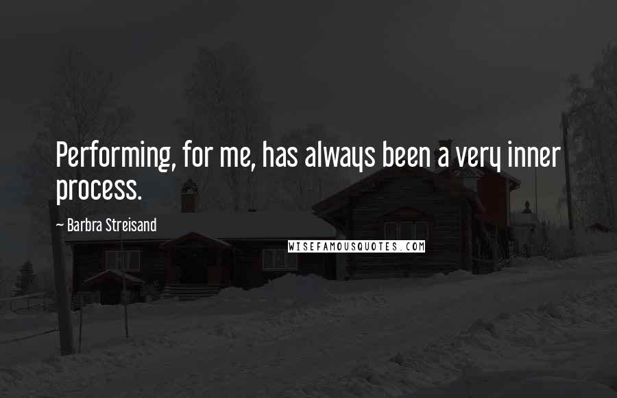 Barbra Streisand Quotes: Performing, for me, has always been a very inner process.