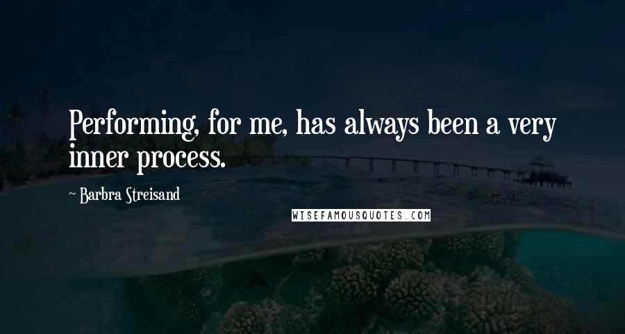 Barbra Streisand Quotes: Performing, for me, has always been a very inner process.