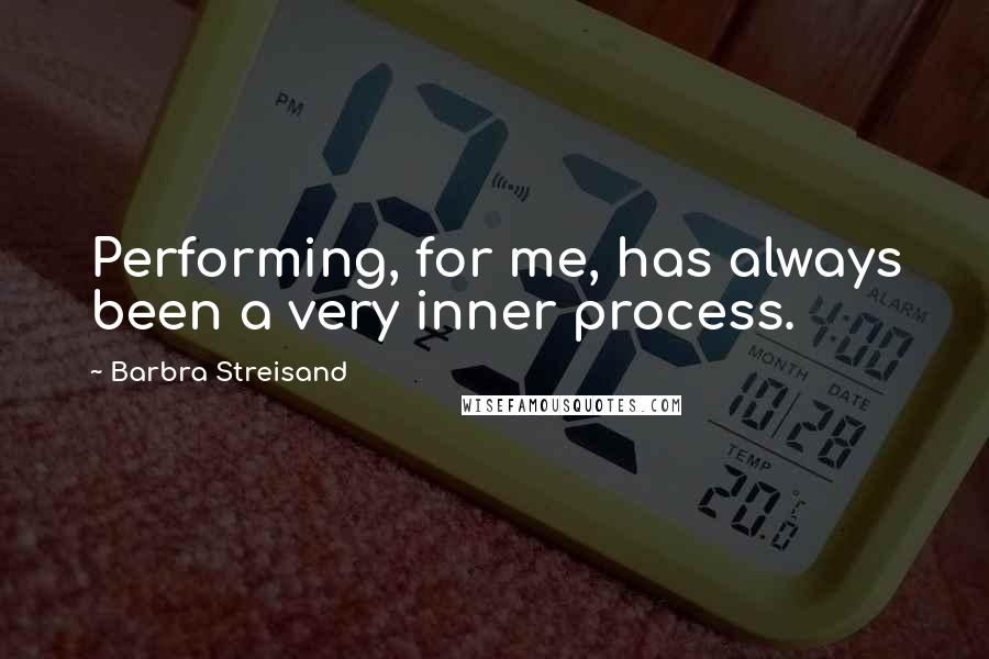 Barbra Streisand Quotes: Performing, for me, has always been a very inner process.