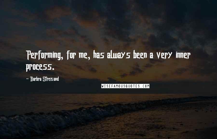 Barbra Streisand Quotes: Performing, for me, has always been a very inner process.