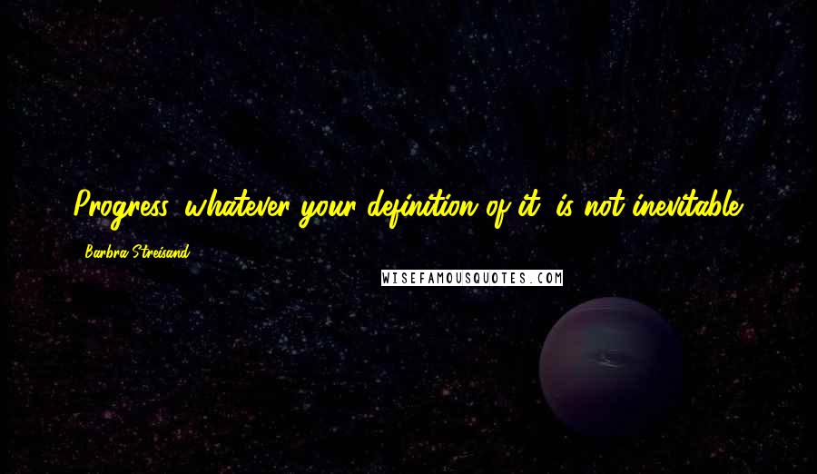 Barbra Streisand Quotes: Progress, whatever your definition of it, is not inevitable.