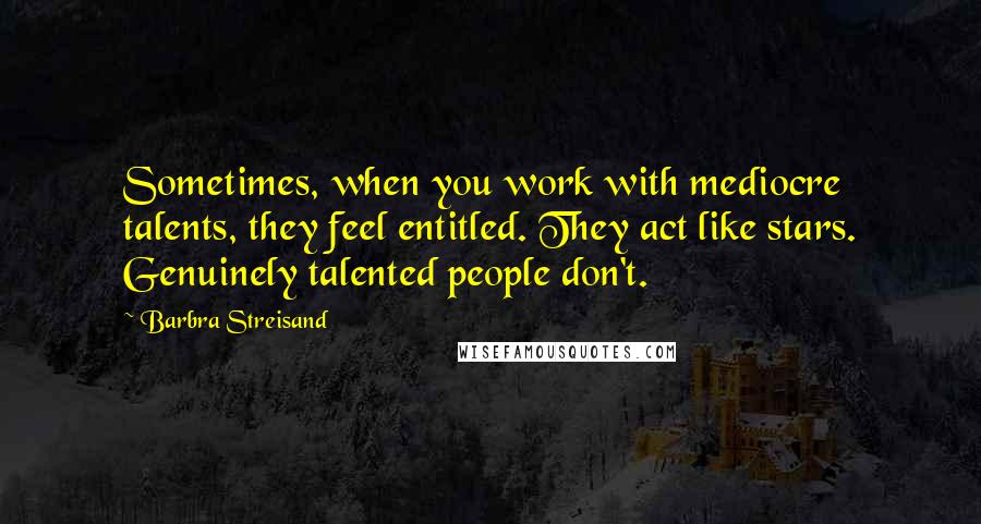 Barbra Streisand Quotes: Sometimes, when you work with mediocre talents, they feel entitled. They act like stars. Genuinely talented people don't.