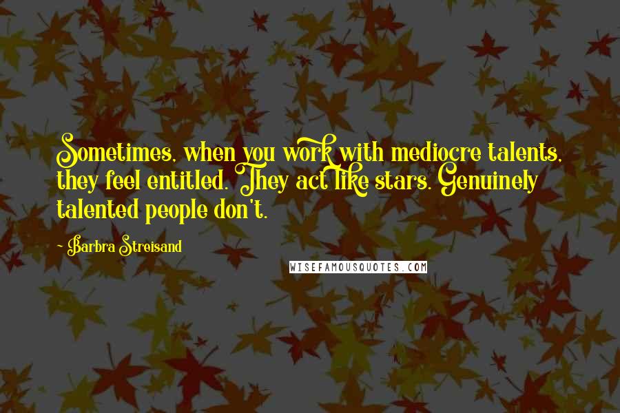Barbra Streisand Quotes: Sometimes, when you work with mediocre talents, they feel entitled. They act like stars. Genuinely talented people don't.