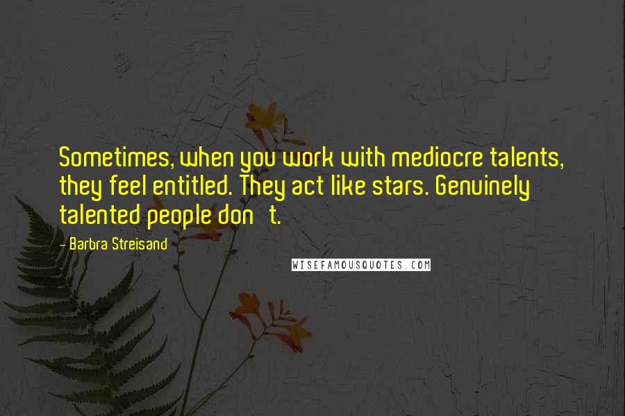 Barbra Streisand Quotes: Sometimes, when you work with mediocre talents, they feel entitled. They act like stars. Genuinely talented people don't.