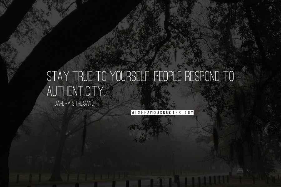 Barbra Streisand Quotes: Stay true to yourself. People respond to authenticity.