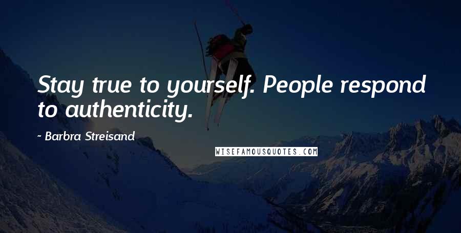 Barbra Streisand Quotes: Stay true to yourself. People respond to authenticity.