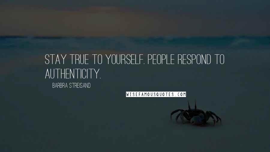 Barbra Streisand Quotes: Stay true to yourself. People respond to authenticity.