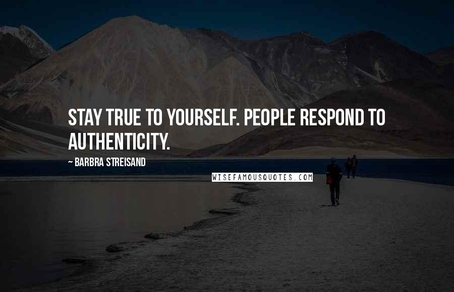 Barbra Streisand Quotes: Stay true to yourself. People respond to authenticity.