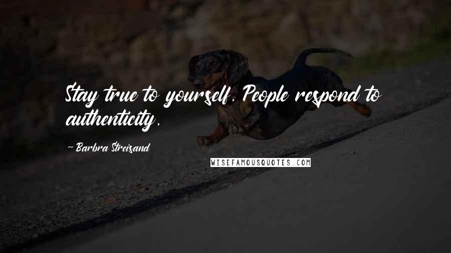 Barbra Streisand Quotes: Stay true to yourself. People respond to authenticity.