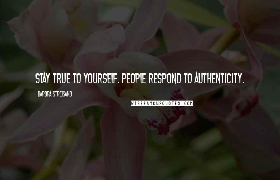 Barbra Streisand Quotes: Stay true to yourself. People respond to authenticity.