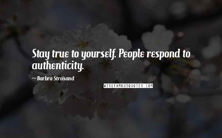 Barbra Streisand Quotes: Stay true to yourself. People respond to authenticity.