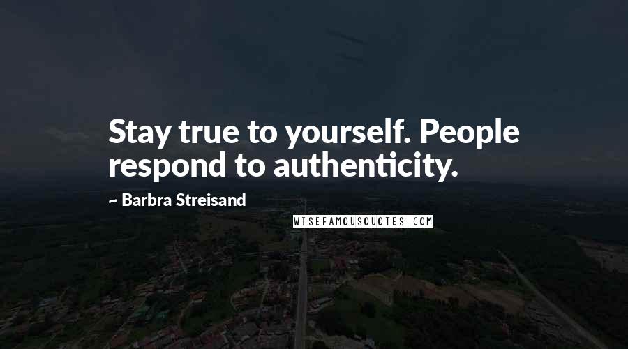 Barbra Streisand Quotes: Stay true to yourself. People respond to authenticity.