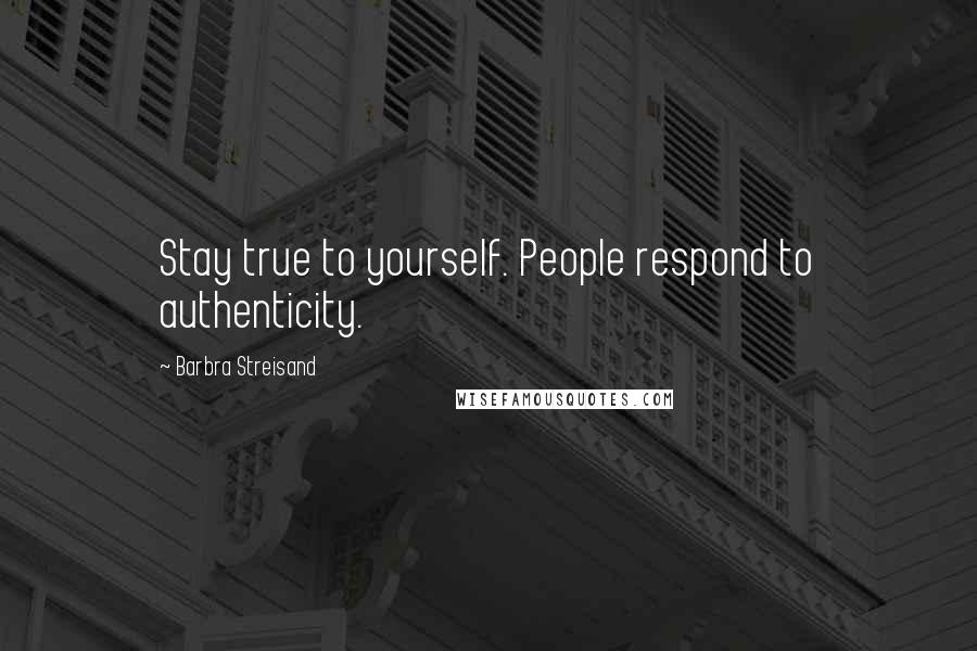 Barbra Streisand Quotes: Stay true to yourself. People respond to authenticity.