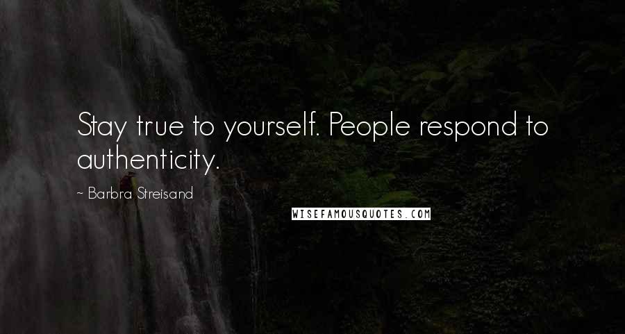 Barbra Streisand Quotes: Stay true to yourself. People respond to authenticity.