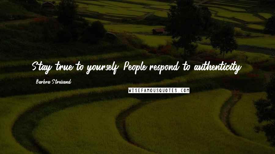 Barbra Streisand Quotes: Stay true to yourself. People respond to authenticity.