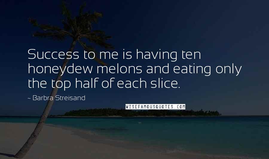 Barbra Streisand Quotes: Success to me is having ten honeydew melons and eating only the top half of each slice.
