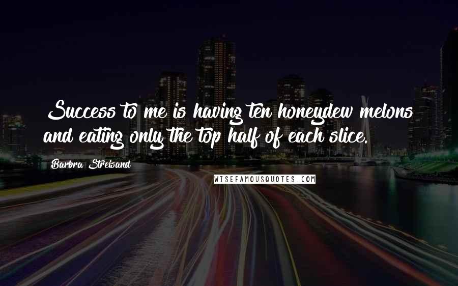 Barbra Streisand Quotes: Success to me is having ten honeydew melons and eating only the top half of each slice.