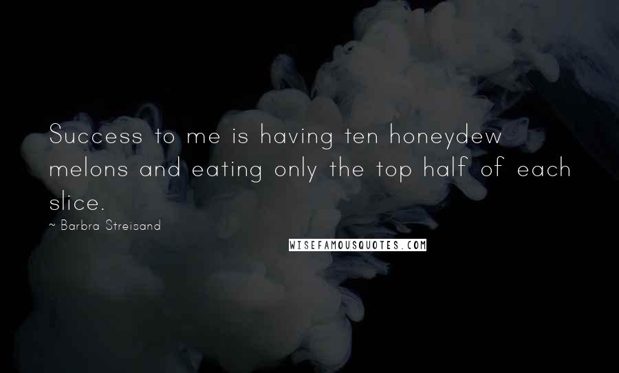 Barbra Streisand Quotes: Success to me is having ten honeydew melons and eating only the top half of each slice.