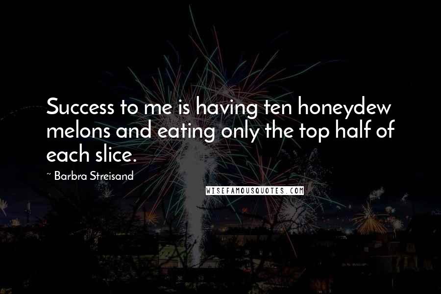 Barbra Streisand Quotes: Success to me is having ten honeydew melons and eating only the top half of each slice.
