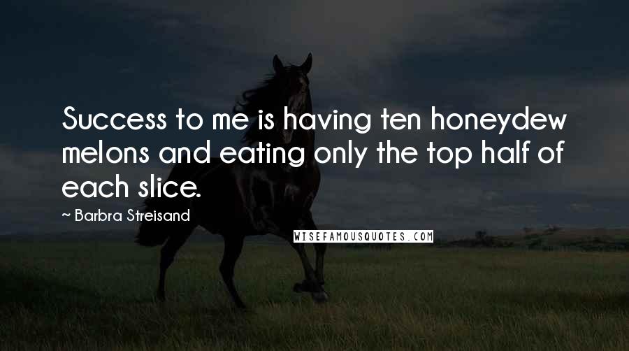 Barbra Streisand Quotes: Success to me is having ten honeydew melons and eating only the top half of each slice.