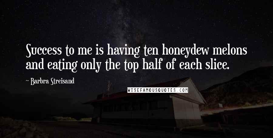 Barbra Streisand Quotes: Success to me is having ten honeydew melons and eating only the top half of each slice.
