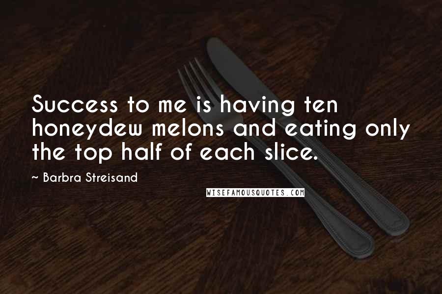 Barbra Streisand Quotes: Success to me is having ten honeydew melons and eating only the top half of each slice.