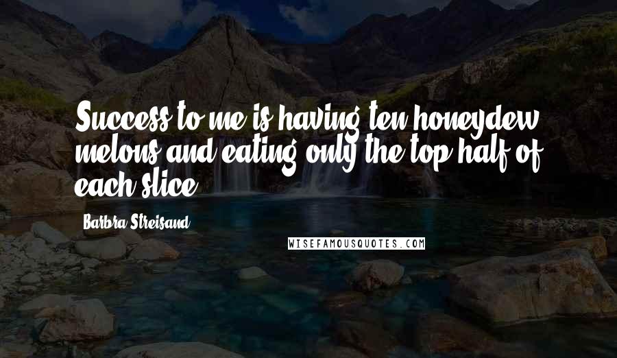 Barbra Streisand Quotes: Success to me is having ten honeydew melons and eating only the top half of each slice.