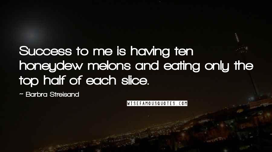 Barbra Streisand Quotes: Success to me is having ten honeydew melons and eating only the top half of each slice.
