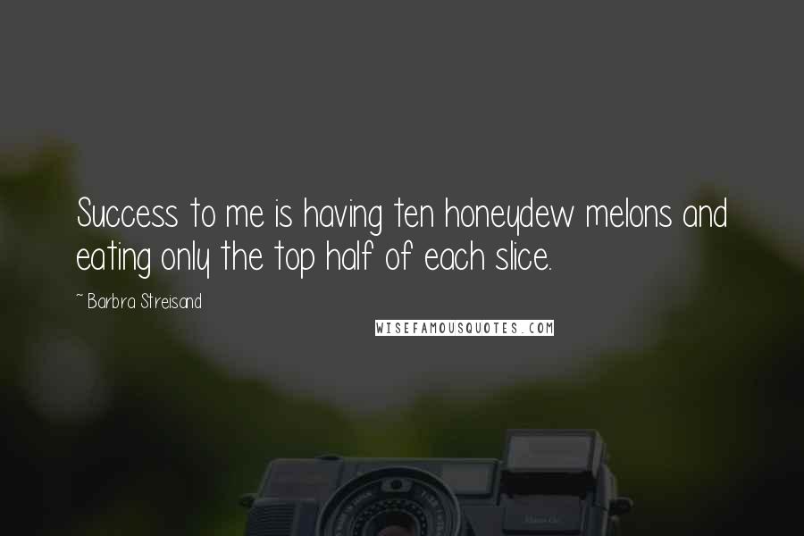 Barbra Streisand Quotes: Success to me is having ten honeydew melons and eating only the top half of each slice.