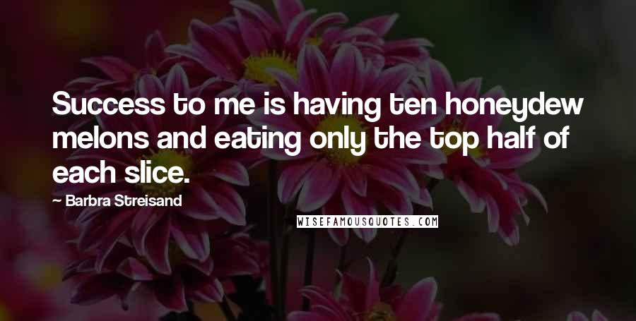Barbra Streisand Quotes: Success to me is having ten honeydew melons and eating only the top half of each slice.