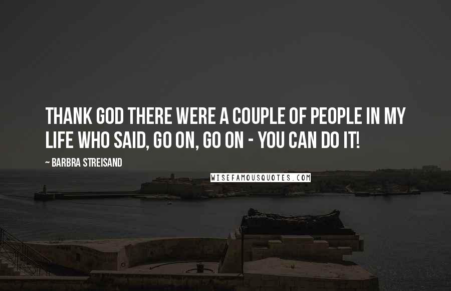 Barbra Streisand Quotes: Thank God there were a couple of people in my life who said, Go on, go on - you can do it!