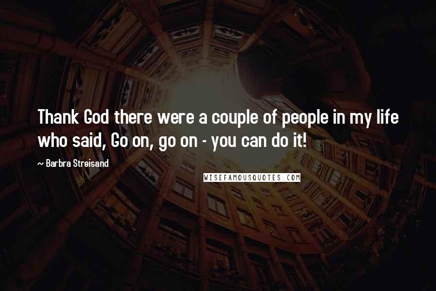 Barbra Streisand Quotes: Thank God there were a couple of people in my life who said, Go on, go on - you can do it!