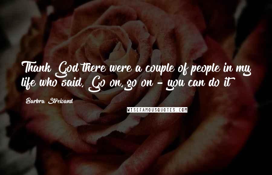 Barbra Streisand Quotes: Thank God there were a couple of people in my life who said, Go on, go on - you can do it!