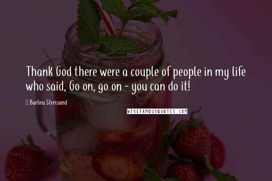 Barbra Streisand Quotes: Thank God there were a couple of people in my life who said, Go on, go on - you can do it!