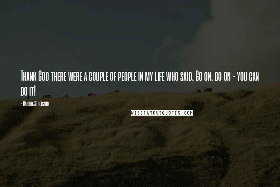 Barbra Streisand Quotes: Thank God there were a couple of people in my life who said, Go on, go on - you can do it!