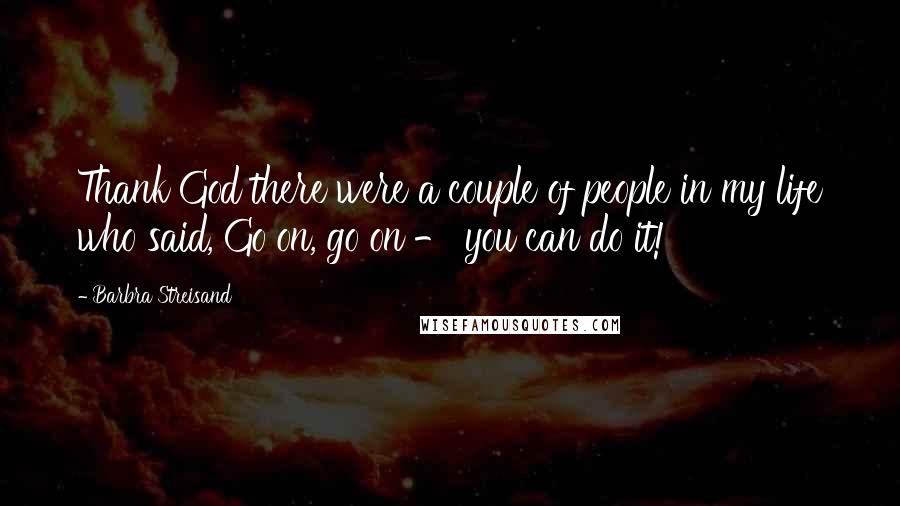 Barbra Streisand Quotes: Thank God there were a couple of people in my life who said, Go on, go on - you can do it!