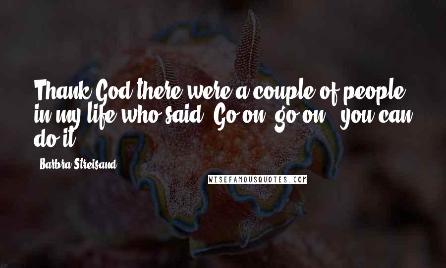 Barbra Streisand Quotes: Thank God there were a couple of people in my life who said, Go on, go on - you can do it!