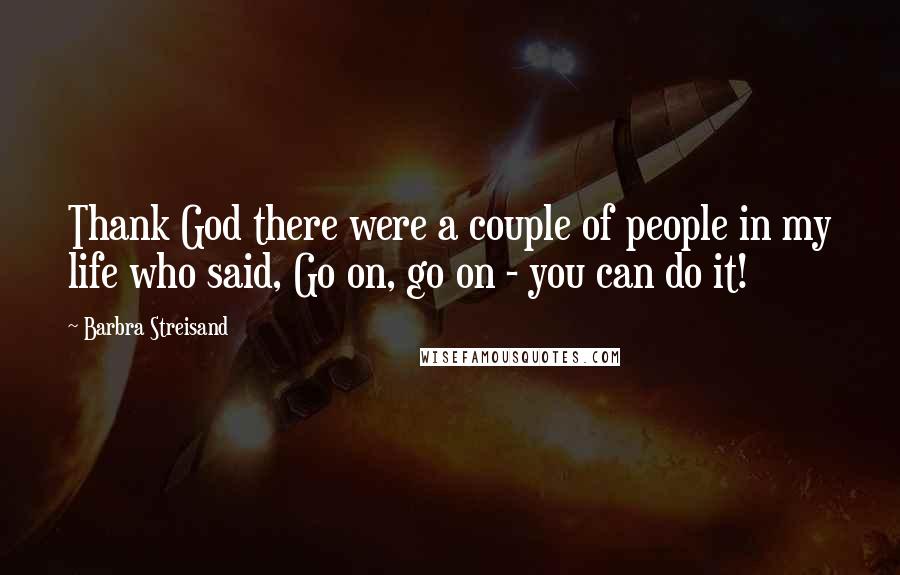 Barbra Streisand Quotes: Thank God there were a couple of people in my life who said, Go on, go on - you can do it!