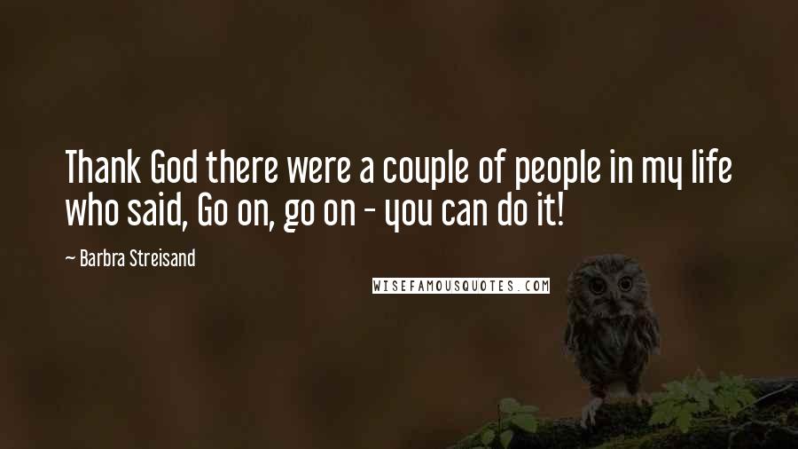 Barbra Streisand Quotes: Thank God there were a couple of people in my life who said, Go on, go on - you can do it!