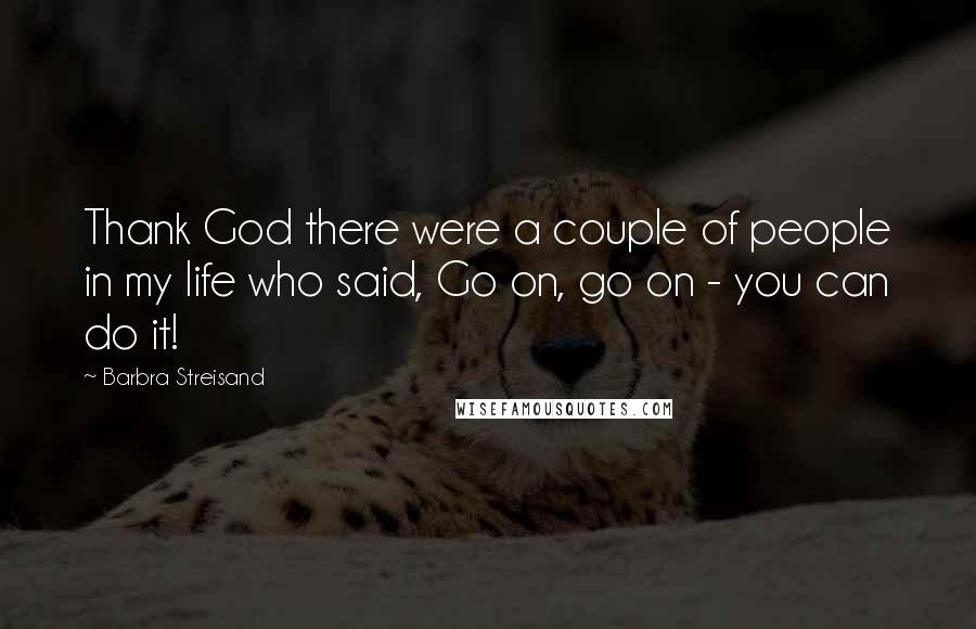 Barbra Streisand Quotes: Thank God there were a couple of people in my life who said, Go on, go on - you can do it!