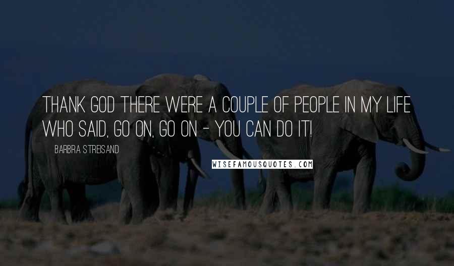 Barbra Streisand Quotes: Thank God there were a couple of people in my life who said, Go on, go on - you can do it!