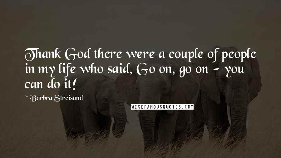 Barbra Streisand Quotes: Thank God there were a couple of people in my life who said, Go on, go on - you can do it!
