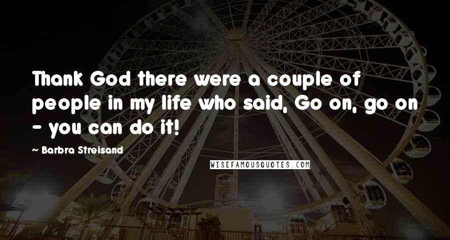 Barbra Streisand Quotes: Thank God there were a couple of people in my life who said, Go on, go on - you can do it!