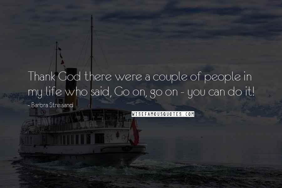 Barbra Streisand Quotes: Thank God there were a couple of people in my life who said, Go on, go on - you can do it!