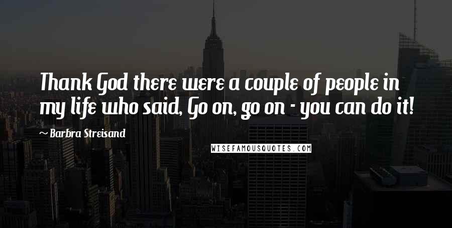 Barbra Streisand Quotes: Thank God there were a couple of people in my life who said, Go on, go on - you can do it!