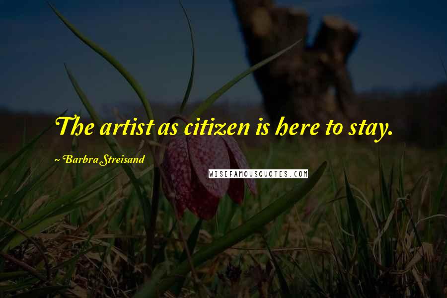 Barbra Streisand Quotes: The artist as citizen is here to stay.