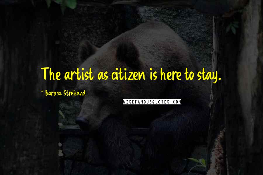 Barbra Streisand Quotes: The artist as citizen is here to stay.